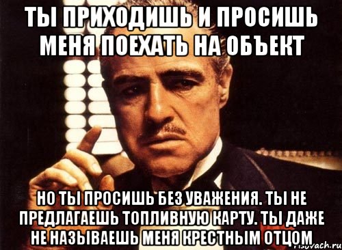 Ты приходишь и просишь меня поехать на объект Но ты просишь без уважения. Ты не предлагаешь топливную карту. Ты даже не называешь меня Крестным отцом, Мем крестный отец