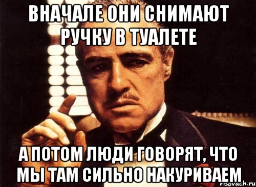 вначале они снимают ручку в туалете а потом люди говорят, что мы там сильно накуриваем, Мем крестный отец