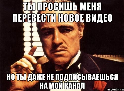 ТЫ ПРОСИШЬ МЕНЯ ПЕРЕВЕСТИ НОВОЕ ВИДЕО НО ТЫ ДАЖЕ НЕ ПОДПИСЫВАЕШЬСЯ НА МОЙ КАНАЛ, Мем крестный отец