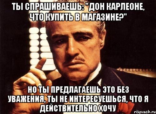 ты спрашиваешь: "Дон Карлеоне, что купить в магазине?" но ты предлагаешь это без уважения, ты не интересуешься, что я действительно хочу, Мем крестный отец