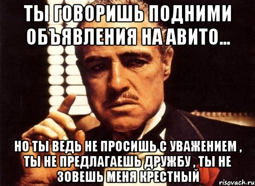 Ты говоришь подними объявления на авито... но ты ведь не просишь с уважением , ты не предлагаешь дружбу , ты не зовешь меня крестный, Мем крестный отец