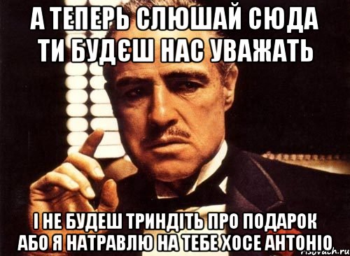 а теперь слюшай сюда ти будєш нас уважать і не будеш триндіть про подарок або я натравлю на тебе хосе антоніо, Мем крестный отец