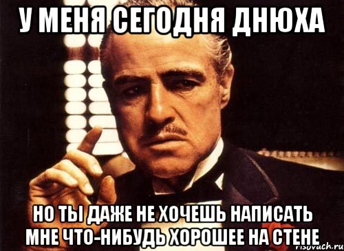 У меня сегодня днюха Но ты даже не хочешь написать мне что-нибудь хорошее на стене, Мем крестный отец