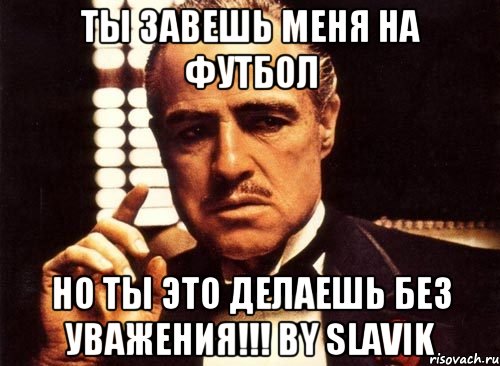 Ты завешь меня на футбол Но ты это делаешь без уважения!!! By Slavik, Мем крестный отец