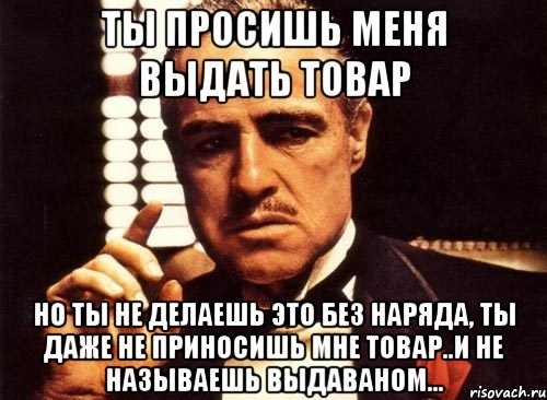 Ты просишь меня выдать товар Но ты не делаешь это без наряда, ты даже не приносишь мне товар..И не называешь Выдаваном..., Мем крестный отец