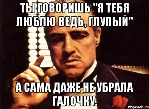 Ты говоришь "Я тебя люблю ведь, глупый" А сама даже не убрала галочку., Мем крестный отец