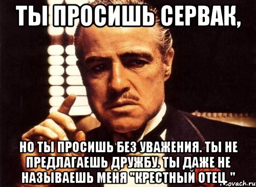 Ты просишь сервак, но ты просишь без уважения. ты не предлагаешь дружбу. ты даже не называешь меня "крестный отец. ", Мем крестный отец