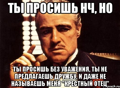 ТЫ ПРОСИШЬ НЧ, НО ТЫ ПРОСИШЬ БЕЗ УВАЖЕНИЯ, ТЫ НЕ ПРЕДЛАГАЕШЬ ДРУЖБУ, И ДАЖЕ НЕ НАЗЫВАЕШЬ МЕНЯ "КРЕСТНЫЙ ОТЕЦ", Мем крестный отец