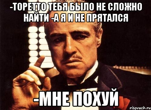 -Торетто тебя было не сложно найти -а я и не прятался -Мне похуй, Мем крестный отец