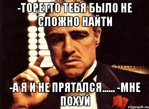 -Торетто тебя было не сложно найти -а я и не прятался...... -Мне похуй, Мем крестный отец