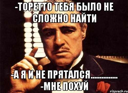 -Торетто тебя было не сложно найти -а я и не прятался............... -Мне похуй, Мем крестный отец