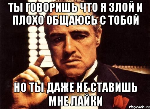 Ты говоришь что я злой и плохо общаюсь с тобой Но ты даже не ставишь мне лайки, Мем крестный отец