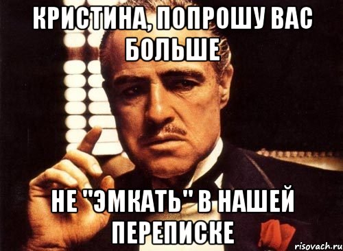 Кристина, попрошу вас больше Не "эмкать" в нашей переписке, Мем крестный отец