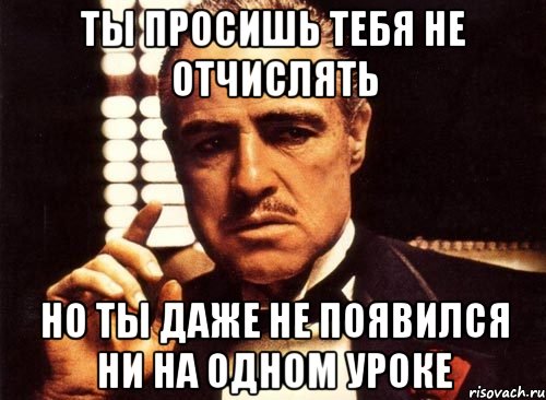 Ты просишь тебя не отчислять Но ты даже не появился ни на одном уроке, Мем крестный отец