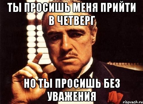 ты просишь меня прийти в четверг но ты просишь без уважения, Мем крестный отец