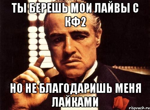 Ты берешь мои лайвы с кф2 Но не благодаришь меня лайками, Мем крестный отец