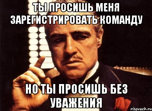 Ты просишь меня зарегистрировать команду но ты просишь без уважения, Мем крестный отец