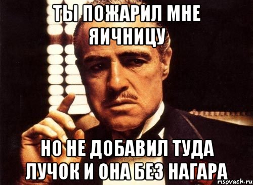 Ты пожарил мне яичницу Но не добавил туда лучок и она без НАГАРА, Мем крестный отец