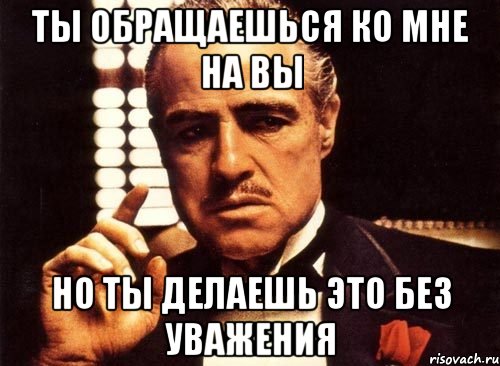 Ты обращаешься ко мне на вы Но ты делаешь это без уважения, Мем крестный отец