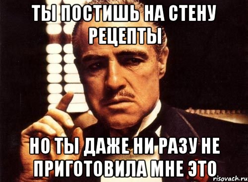 Ты постишь на стену рецепты Но ты даже ни разу не приготовила мне это, Мем крестный отец