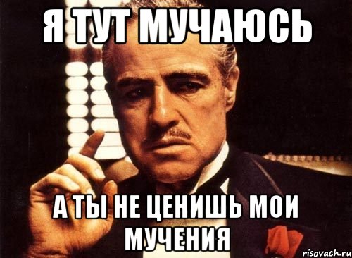 Я тут мучаюсь а ты не ценишь мои мучения, Мем крестный отец