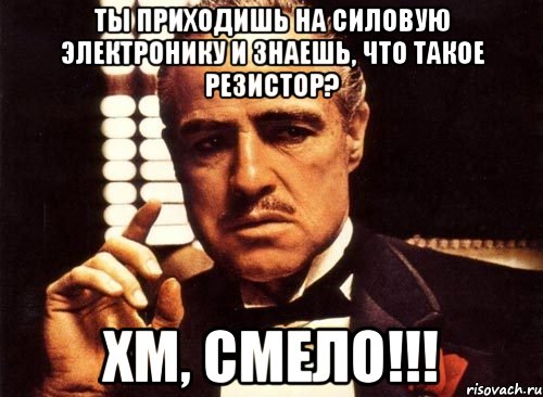 Ты приходишь на силовую электронику и знаешь, что такое резистор? Хм, смело!!!, Мем крестный отец