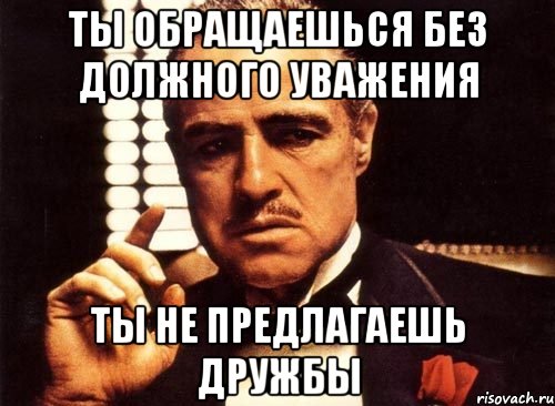 Ты обращаешься без должного уважения Ты не предлагаешь дружбы, Мем крестный отец