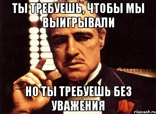 Ты требуешь, чтобы мы выигрывали Но ты требуешь без уважения, Мем крестный отец