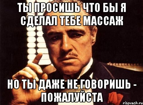 Ты просишь что бы я сделал тебе массаж но ты даже не говоришь - пожалуйста, Мем крестный отец