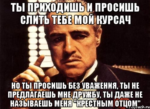 Ты приходишь и просишь слить тебе мой курсач Но ты просишь без уважения, ты не предлагаешь мне дружбу, ты даже не называешь меня "крестным отцом", Мем крестный отец