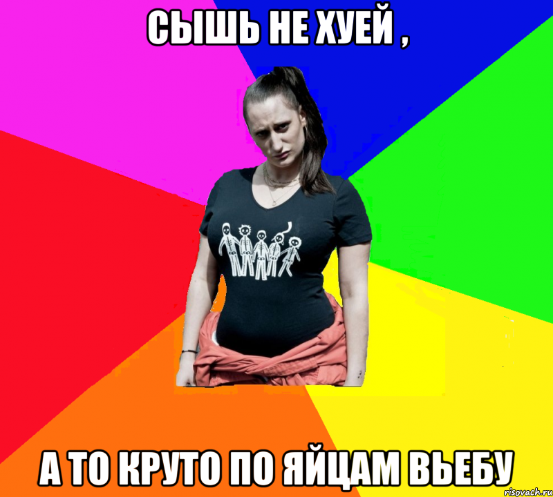 сышь не хуей , а то круто по яйцам вьебу