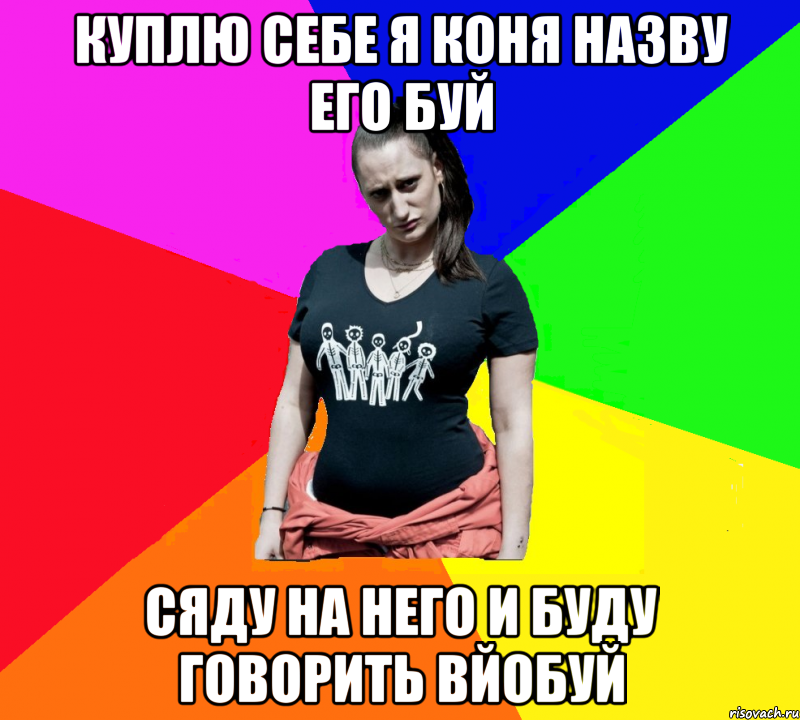 КУПЛЮ СЕБЕ Я КОНЯ НАЗВУ ЕГО БУЙ СЯДУ НА НЕГО И БУДУ ГОВОРИТЬ ВЙОБУЙ