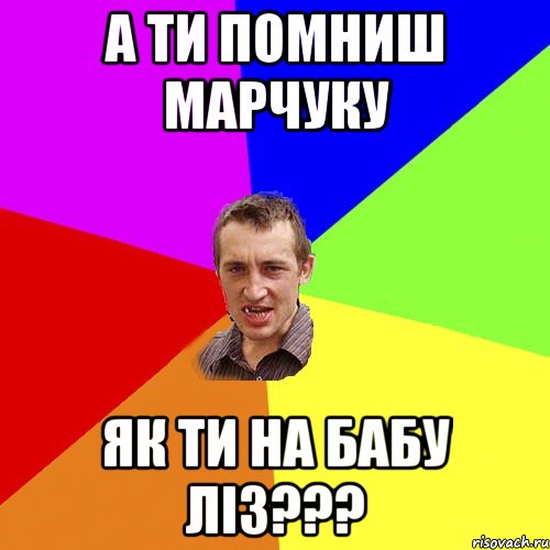А ти помниш Марчуку Як ти на бабу ліз???, Мем Чоткий паца