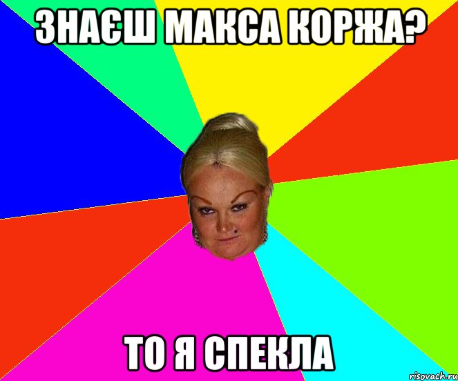 знаєш макса коржа? то я спекла