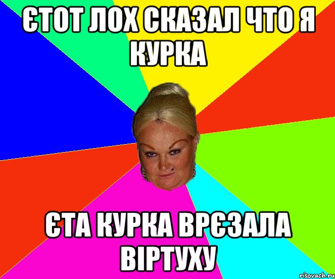 єтот лох сказал что я курка єта курка врєзала віртуху