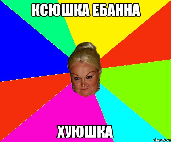 КСЮШКА ЕБАННА ХУЮШКА