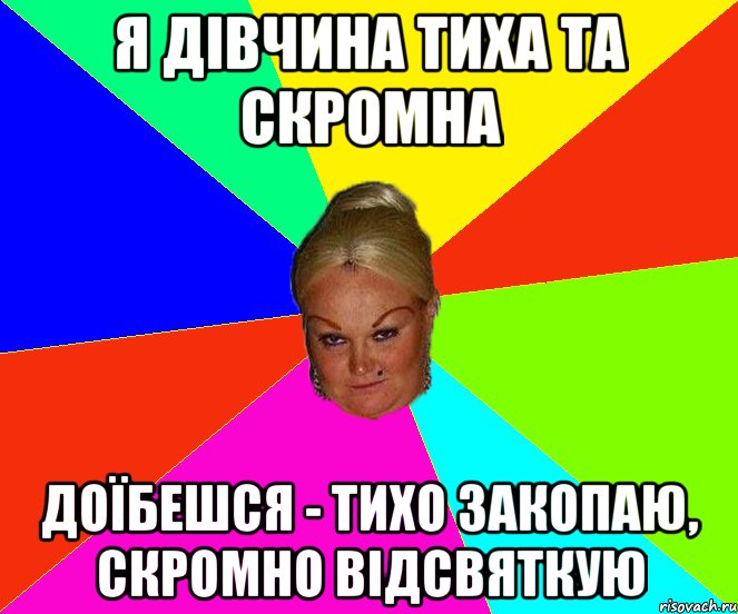 я дівчина тиха та скромна доїбешся - тихо закопаю, скромно відсвяткую