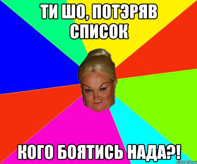 ти шо, потэряв список кого боятись нада?!