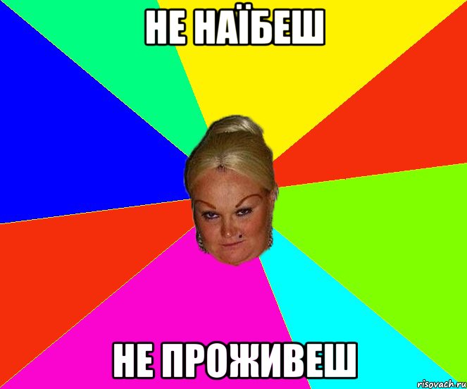не наїбеш не проживеш