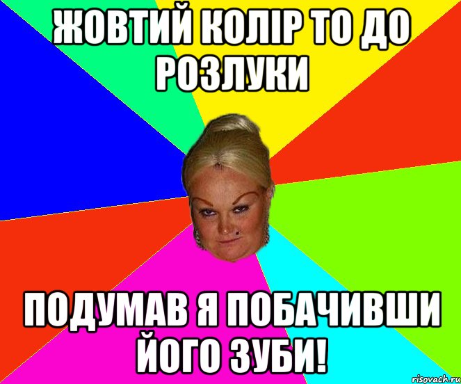 Жовтий колір то до розлуки Подумав я побачивши його зуби!