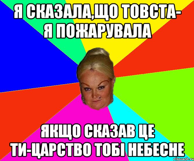 Я сказала,що товста- я пожарувала Якщо сказав це ти-Царство тобі небесне