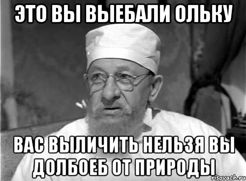 Это вы выебали Ольку вас выличить нельзя вы долбоеб от природы, Мем Профессор Преображенский