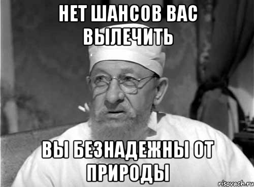 Нет шансов вас вылечить Вы безнадежны от природы, Мем Профессор Преображенский