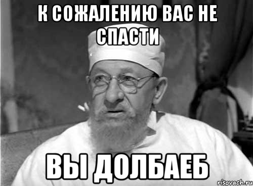 к сожалению вас не спасти вы долбаеб, Мем Профессор Преображенский