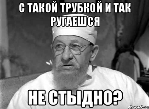 С такой трубкой и так ругаешся не стыдно?