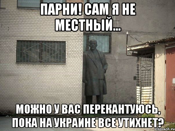 парни! сам я не местный... можно у вас перекантуюсь, пока на украине все утихнет?, Мем  Ленин за углом (пс, парень)