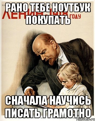 рано тебе ноутбук покупать сначала научись писать грамотно