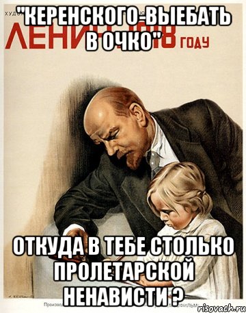 "керенского-выебать в очко" откуда в тебе столько пролетарской ненависти ?