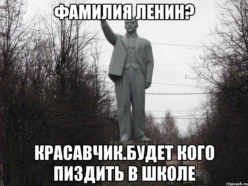 Фамилия Ленин? Красавчик.Будет кого пиздить в школе