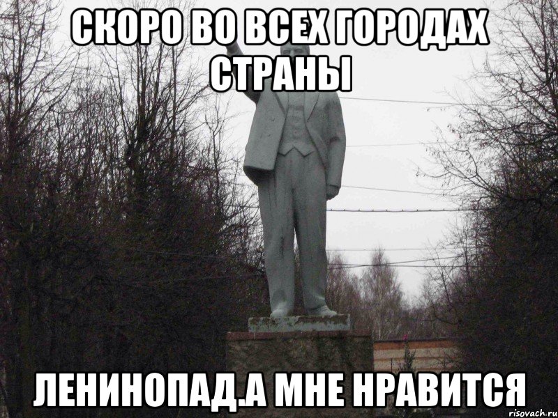 Скоро во всех городах страны Ленинопад.А мне нравится